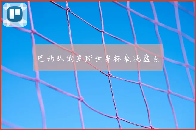 巴西队俄罗斯世界杯表现盘点