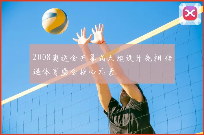 2008奥运会开幕式火炬设计亮相 传递体育盛会核心元素