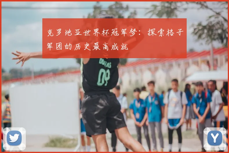 克罗地亚世界杯冠军梦：探索格子军团的历史最高成就
