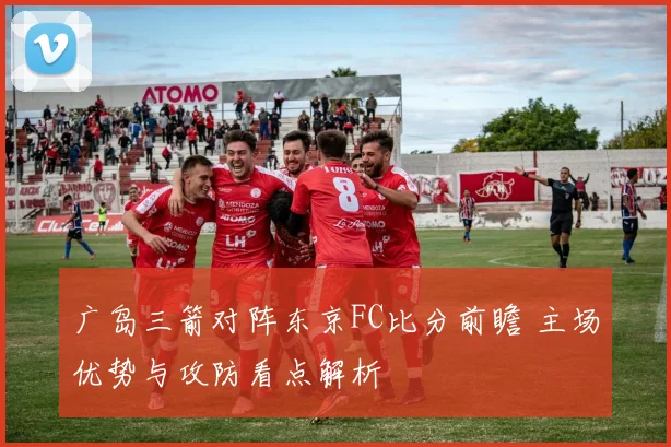 广岛三箭对阵东京FC比分前瞻 主场优势与攻防看点解析