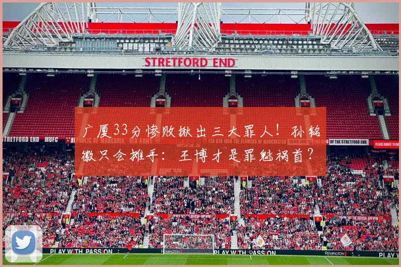 广厦33分惨败揪出三大罪人！孙铭徽只会摊手：王博才是罪魁祸首？
