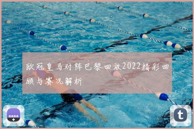 欧冠皇马对阵巴黎回放2022精彩回顾与赛况解析