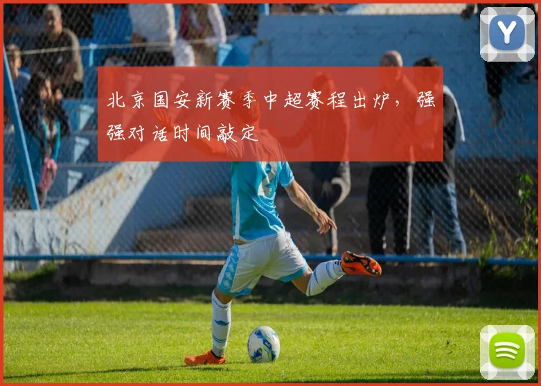 北京国安新赛季中超赛程出炉,强强对话时间敲定