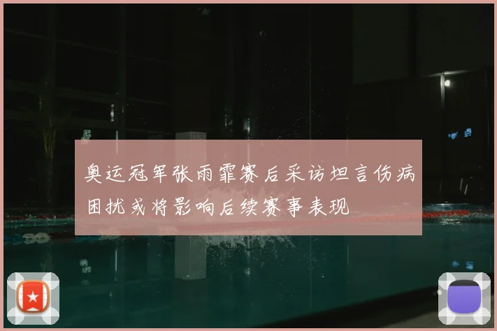 奥运冠军张雨霏赛后采访坦言伤病困扰或将影响后续赛事表现