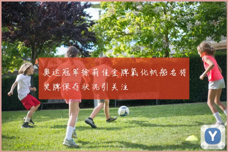 奥运冠军徐莉佳金牌氧化帆船名将奖牌保存状况引关注