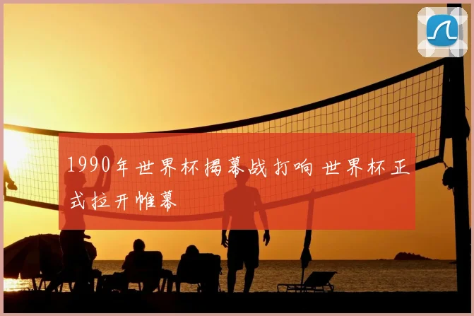 1990年世界杯揭幕战打响 世界杯正式拉开帷幕