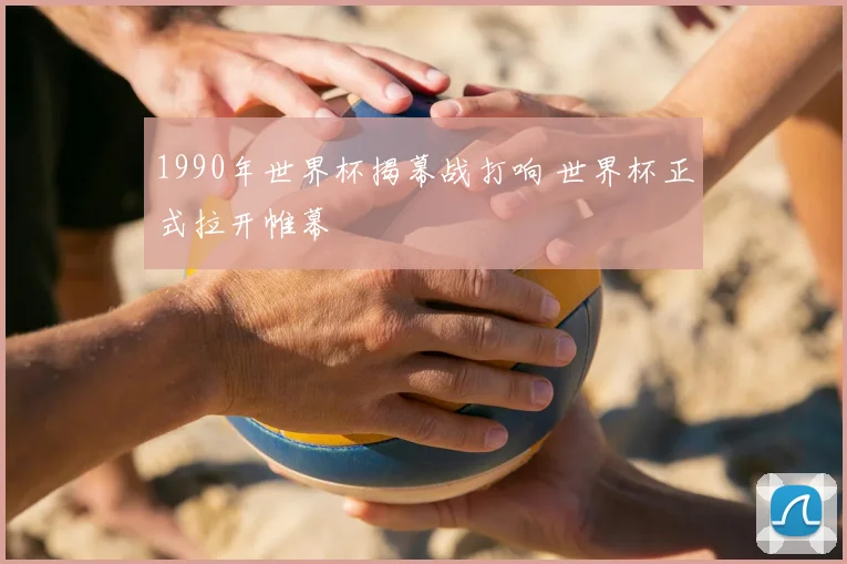 1990年世界杯揭幕战打响 世界杯正式拉开帷幕