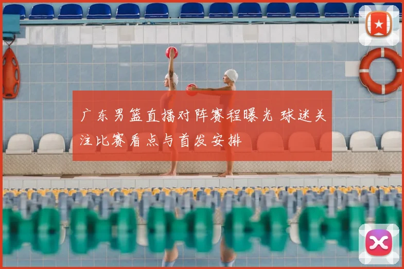广东男篮直播对阵赛程曝光 球迷关注比赛看点与首发安排