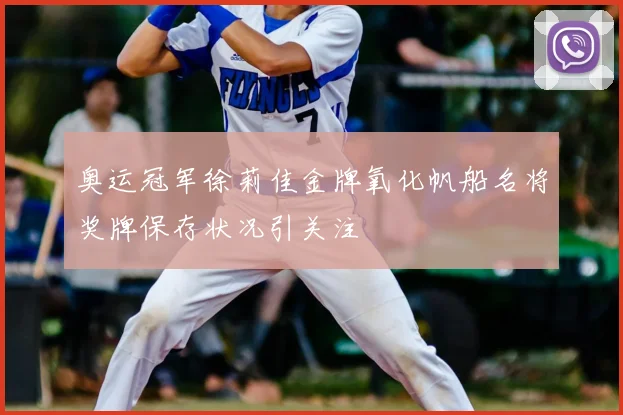 奥运冠军徐莉佳金牌氧化帆船名将奖牌保存状况引关注