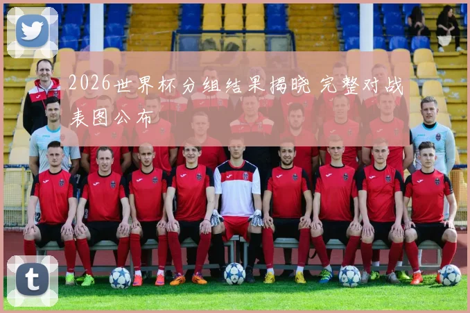 2026世界杯分组结果揭晓 完整对战表图公布