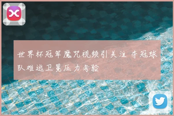 世界杯冠军魔咒视频引关注 夺冠球队难逃卫冕压力考验