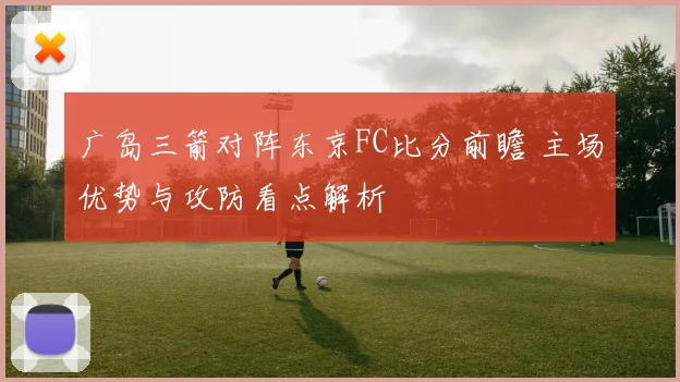 广岛三箭对阵东京FC比分前瞻 主场优势与攻防看点解析