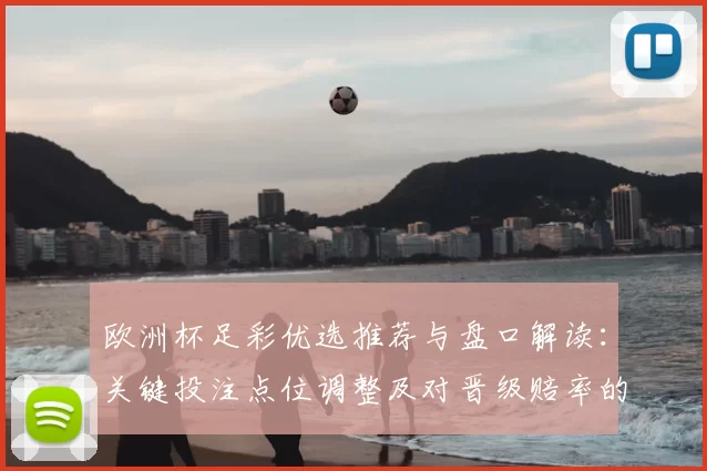 欧洲杯足彩优选推荐与盘口解读:关键投注点位调整及对晋级赔率的影响