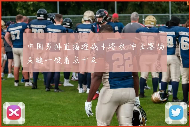 中国男排直播迎战卡塔尔 冲击赛场关键一役看点十足