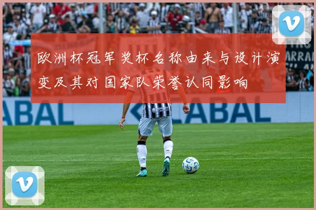 欧洲杯冠军奖杯名称由来与设计演变及其对国家队荣誉认同影响