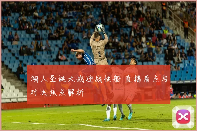 湖人圣诞大战迎战快船 直播看点与对决焦点解析
