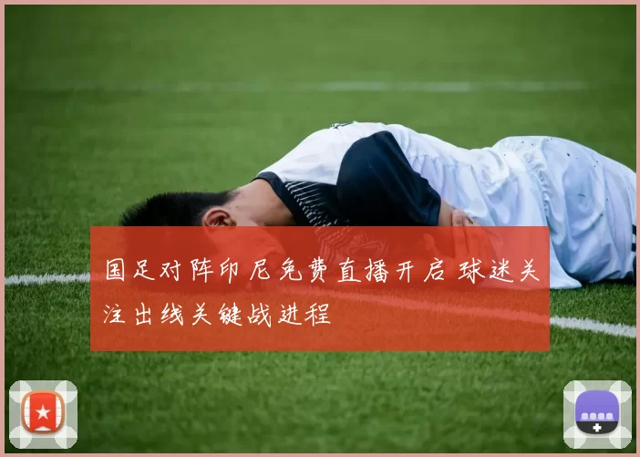 国足对阵印尼免费直播开启 球迷关注出线关键战进程