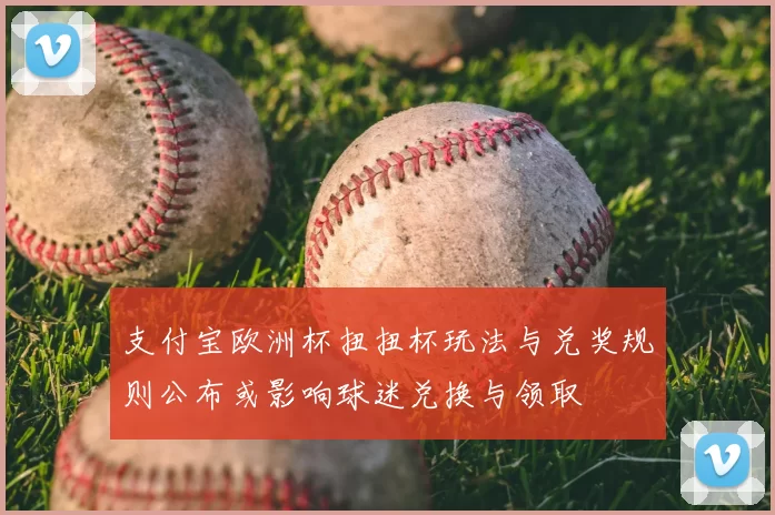 支付宝欧洲杯扭扭杯玩法与兑奖规则公布或影响球迷兑换与领取