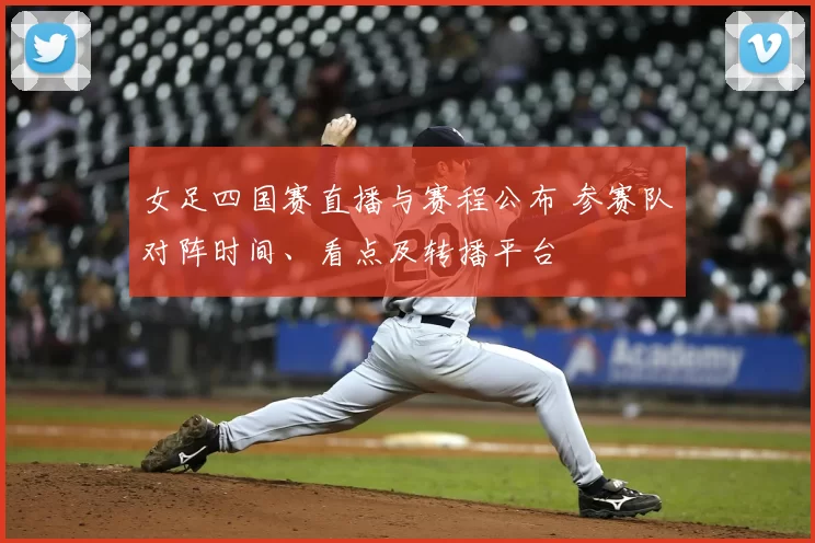 女足四国赛直播与赛程公布 参赛队对阵时间、看点及转播平台