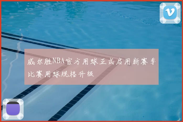 威尔胜NBA官方用球正式启用新赛季比赛用球规格升级