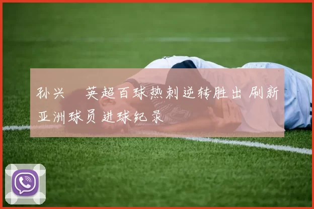 孙兴慜英超百球热刺逆转胜出 刷新亚洲球员进球纪录