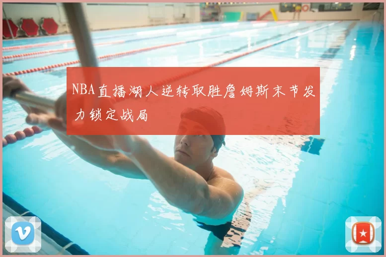 NBA直播湖人逆转取胜詹姆斯末节发力锁定战局