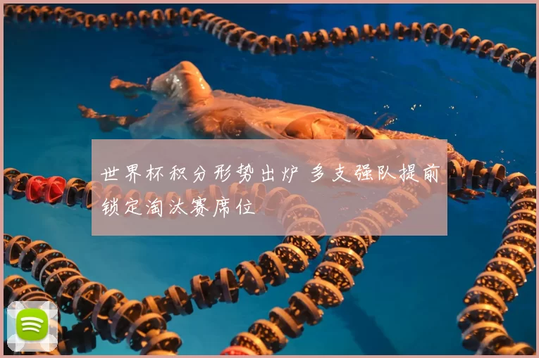 世界杯积分形势出炉 多支强队提前锁定淘汰赛席位