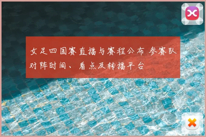 女足四国赛直播与赛程公布 参赛队对阵时间、看点及转播平台