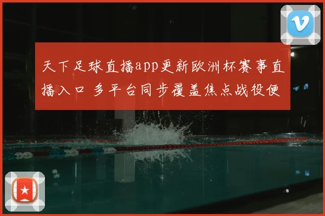 天下足球直播app更新欧洲杯赛事直播入口 多平台同步覆盖焦点战役便于球迷追赛
