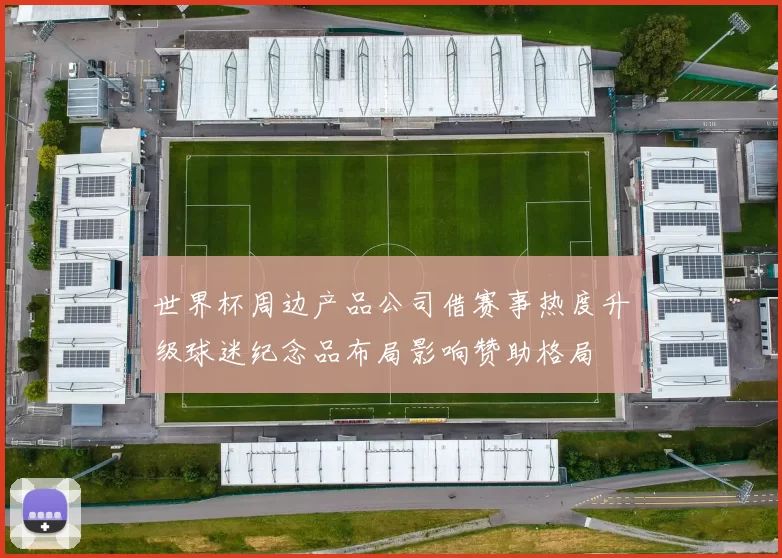 世界杯周边产品公司借赛事热度升级球迷纪念品布局影响赞助格局