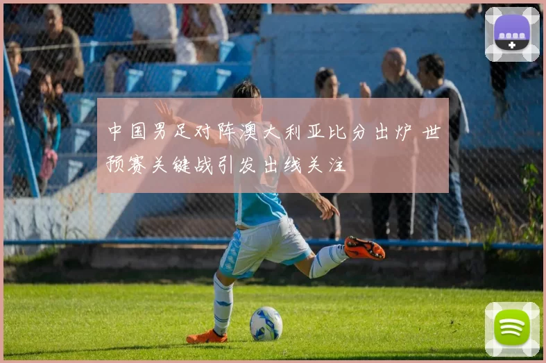 中国男足对阵澳大利亚比分出炉 世预赛关键战引发出线关注