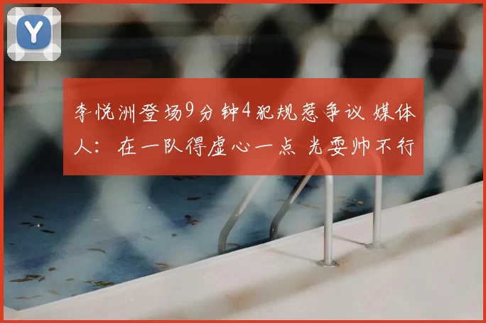 李悦洲登场9分钟4犯规惹争议 媒体人：在一队得虚心一点 光耍帅不行