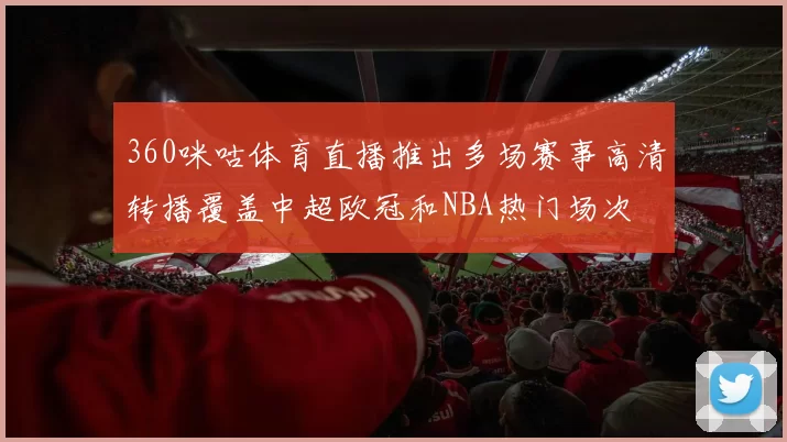 360咪咕体育直播推出多场赛事高清转播覆盖中超欧冠和NBA热门场次