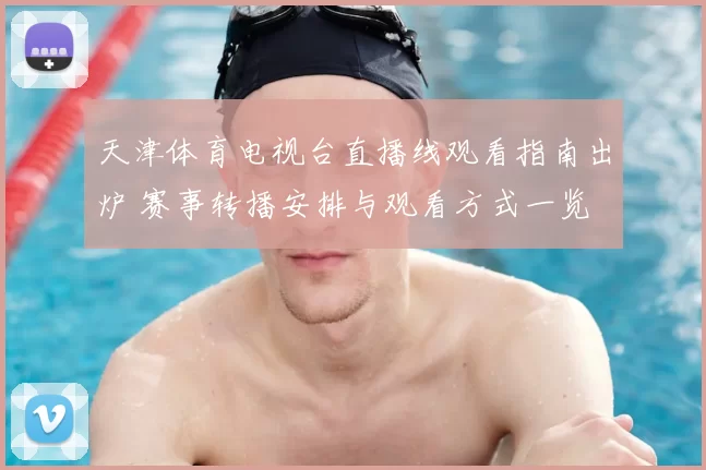 天津体育电视台直播线观看指南出炉 赛事转播安排与观看方式一览