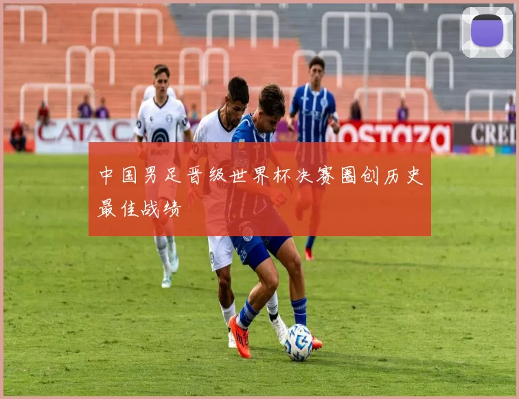 中国男足晋级世界杯决赛圈创历史最佳战绩
