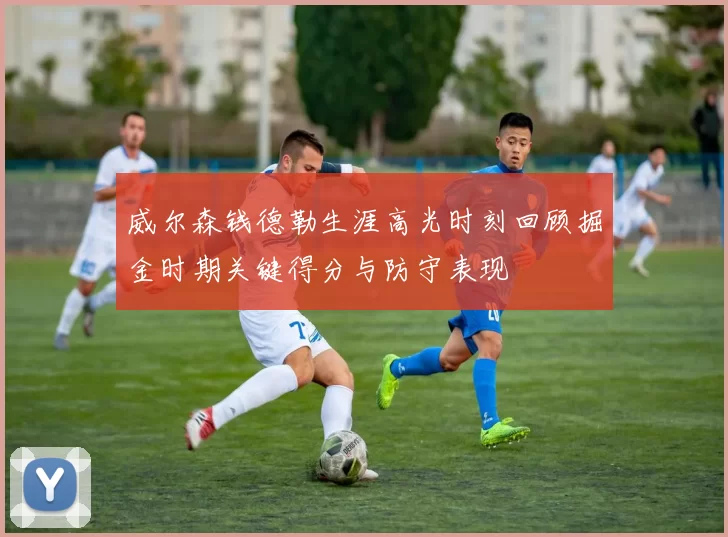 威尔森钱德勒生涯高光时刻回顾掘金时期关键得分与防守表现