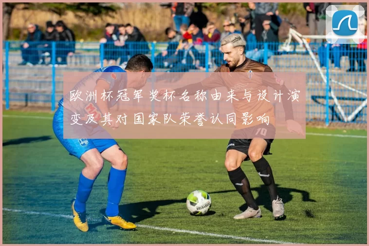 欧洲杯冠军奖杯名称由来与设计演变及其对国家队荣誉认同影响