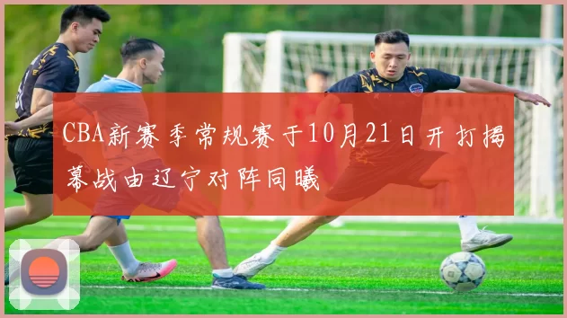 CBA新赛季常规赛于10月21日开打揭幕战由辽宁对阵同曦