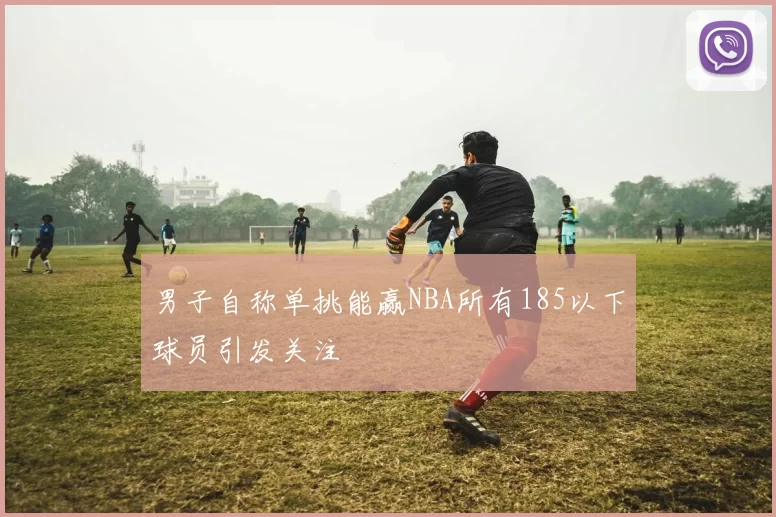 男子自称单挑能赢NBA所有185以下球员引发关注