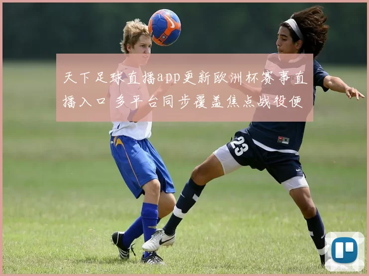 天下足球直播app更新欧洲杯赛事直播入口 多平台同步覆盖焦点战役便于球迷追赛