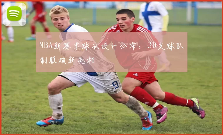 NBA新赛季球衣设计公布，30支球队制服焕新亮相