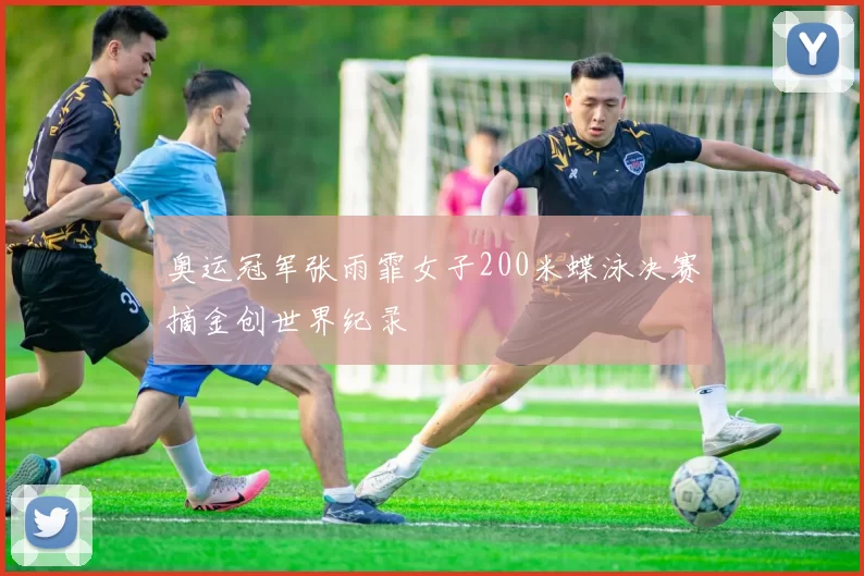 奥运冠军张雨霏女子200米蝶泳决赛摘金创世界纪录