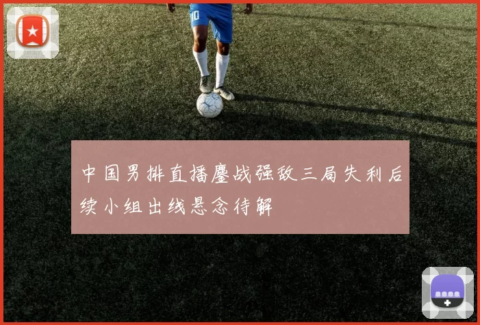 中国男排直播鏖战强敌三局失利后续小组出线悬念待解