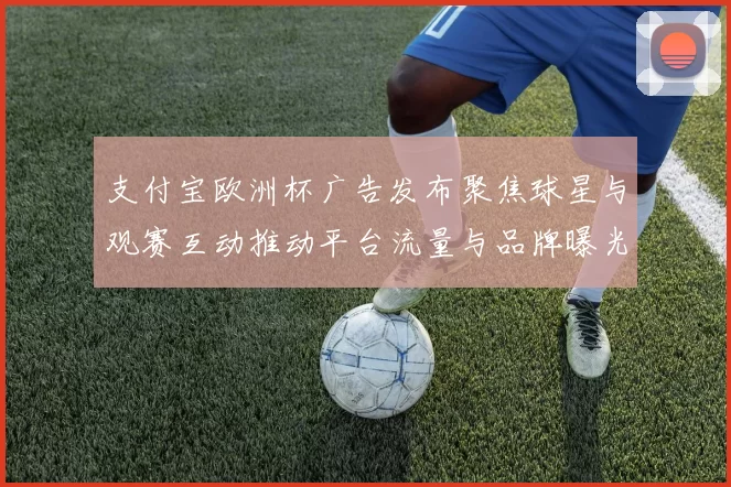 支付宝欧洲杯广告发布聚焦球星与观赛互动推动平台流量与品牌曝光