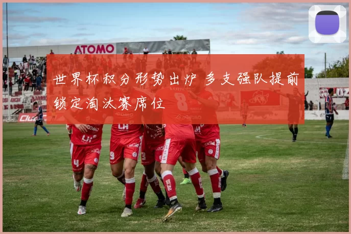 世界杯积分形势出炉 多支强队提前锁定淘汰赛席位