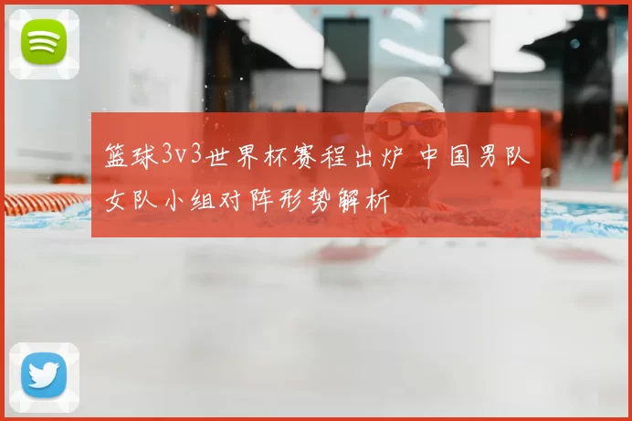 篮球3v3世界杯赛程出炉 中国男队女队小组对阵形势解析