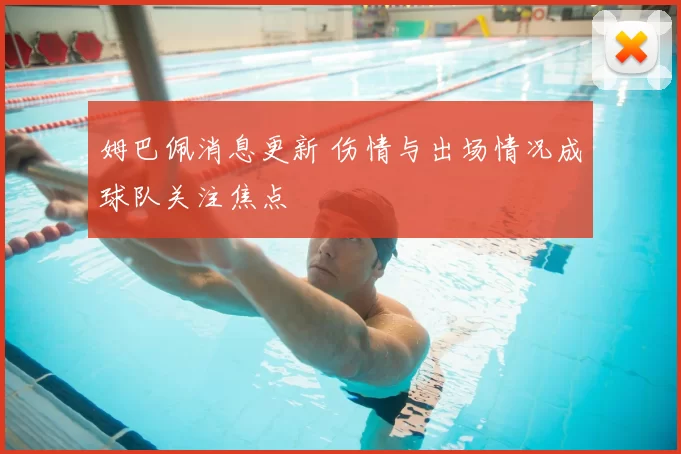 姆巴佩消息更新 伤情与出场情况成球队关注焦点