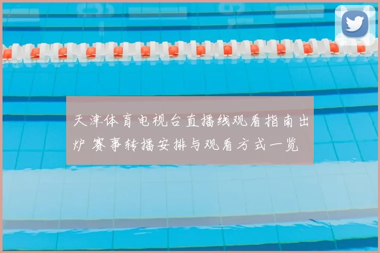 天津体育电视台直播线观看指南出炉 赛事转播安排与观看方式一览
