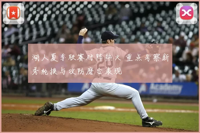 湖人夏季联赛对阵热火 重点考察新秀轮换与攻防磨合表现