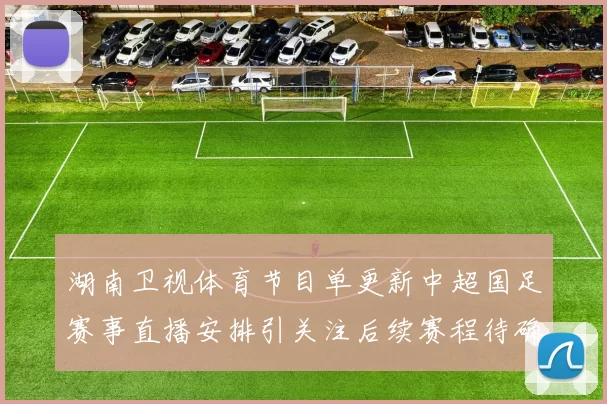 湖南卫视体育节目单更新中超国足赛事直播安排引关注后续赛程待确认